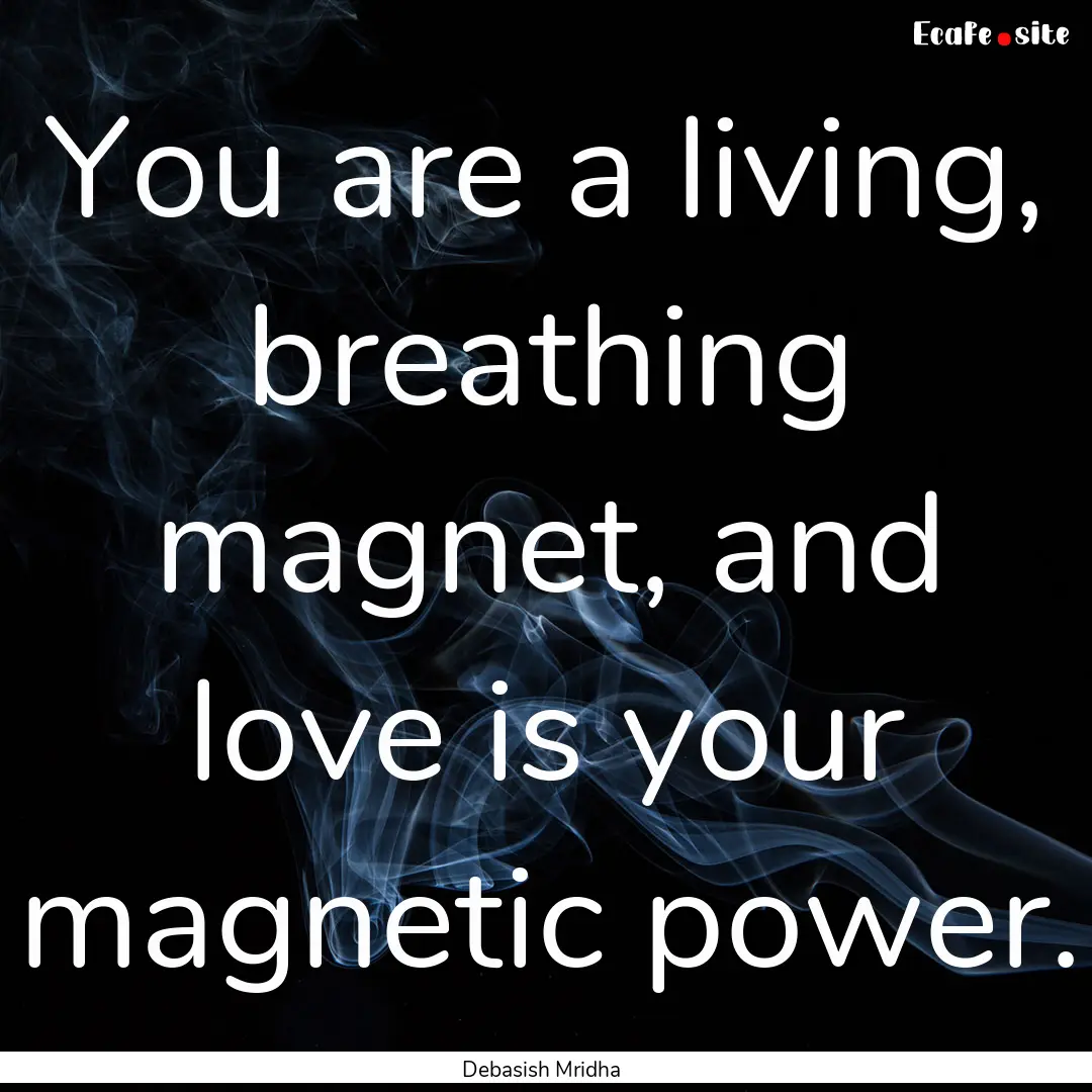 You are a living, breathing magnet, and love.... : Quote by Debasish Mridha