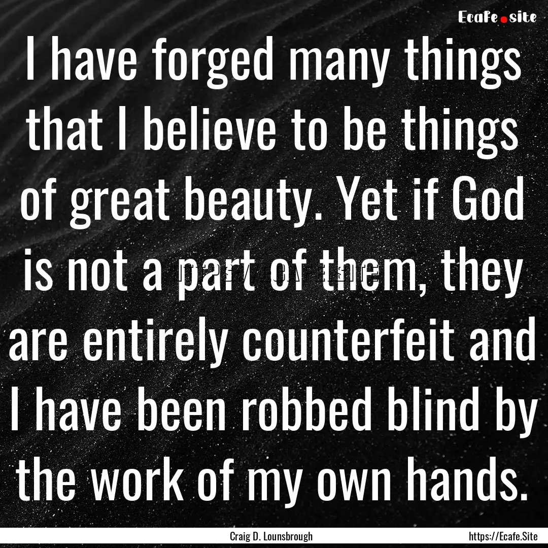 I have forged many things that I believe.... : Quote by Craig D. Lounsbrough