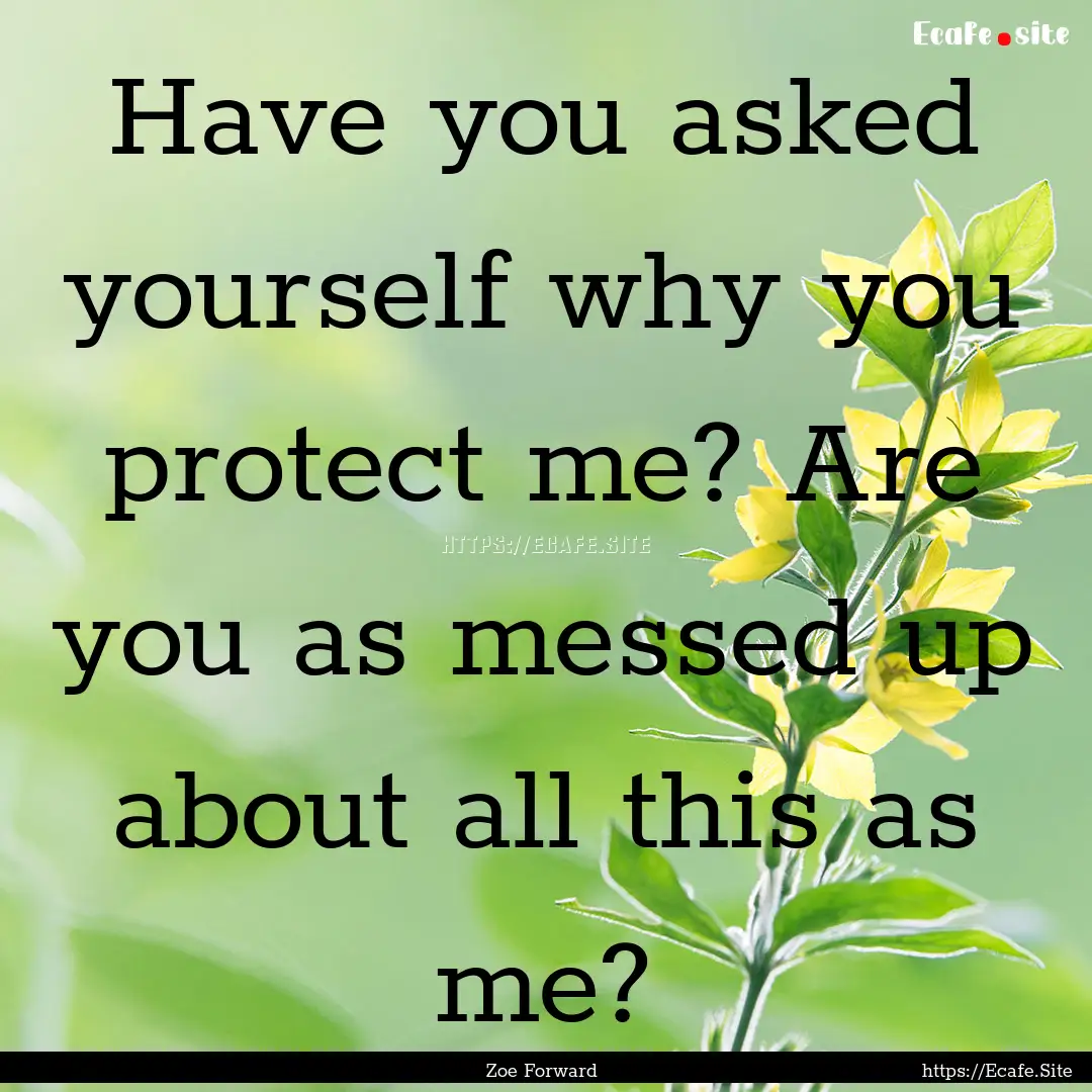 Have you asked yourself why you protect me?.... : Quote by Zoe Forward