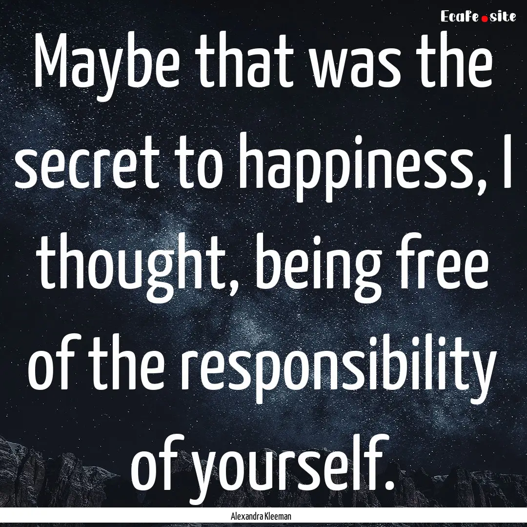 Maybe that was the secret to happiness, I.... : Quote by Alexandra Kleeman