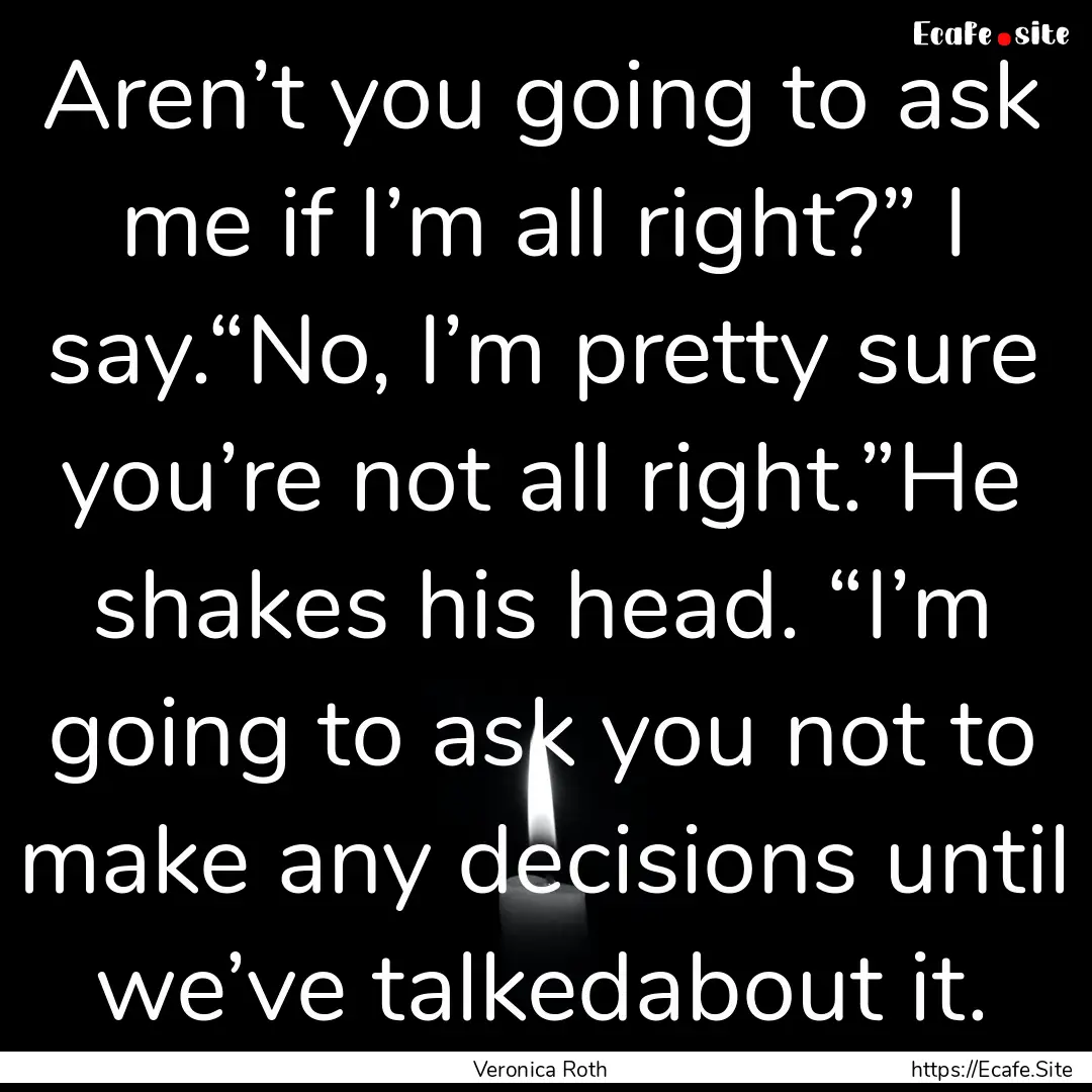 Aren’t you going to ask me if I’m all.... : Quote by Veronica Roth