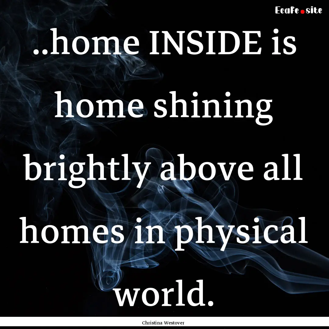 ..home INSIDE is home shining brightly above.... : Quote by Christina Westover