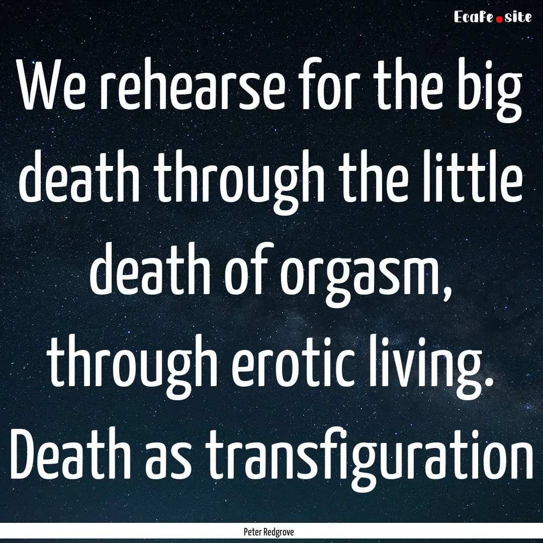 We rehearse for the big death through the.... : Quote by Peter Redgrove