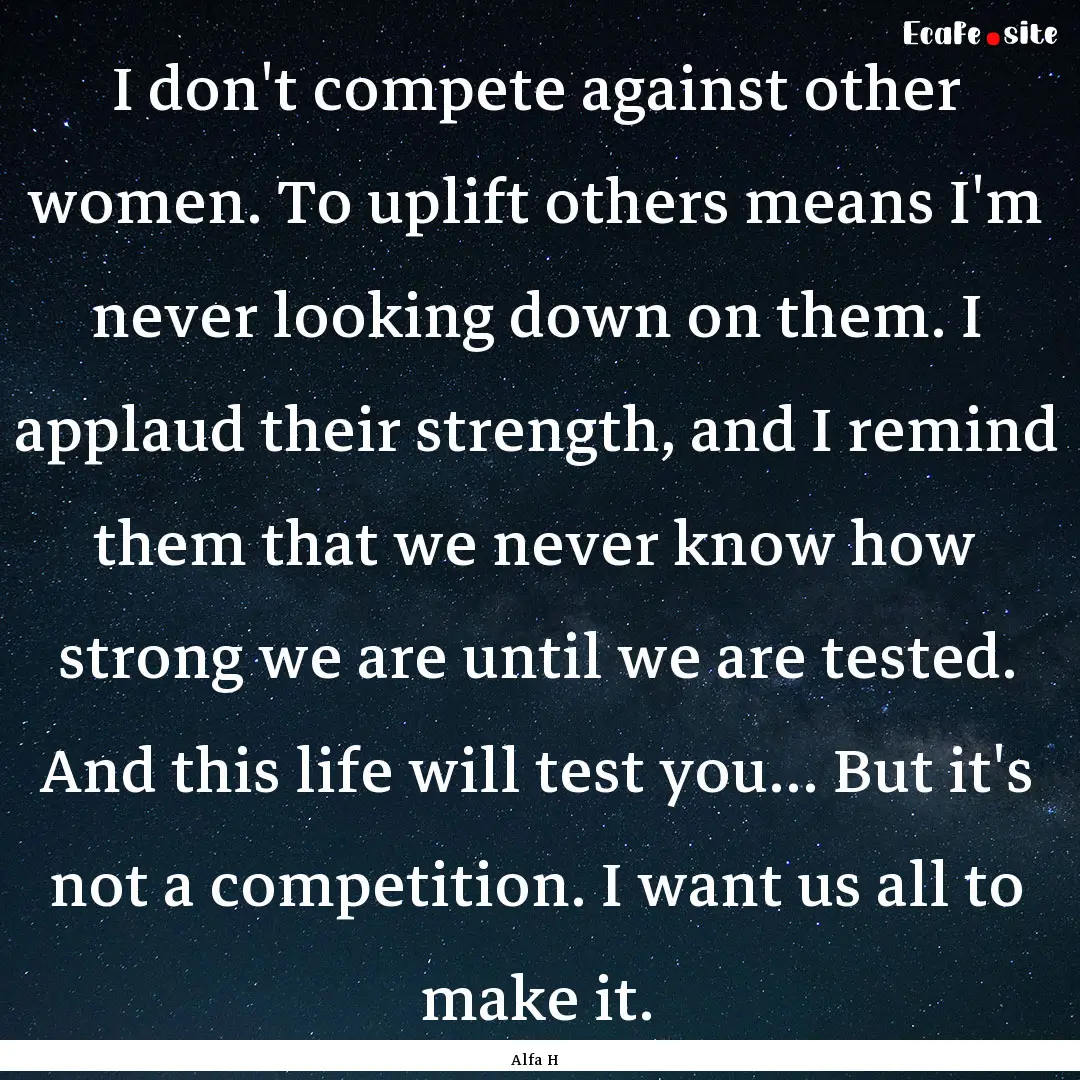 I don't compete against other women. To uplift.... : Quote by Alfa H