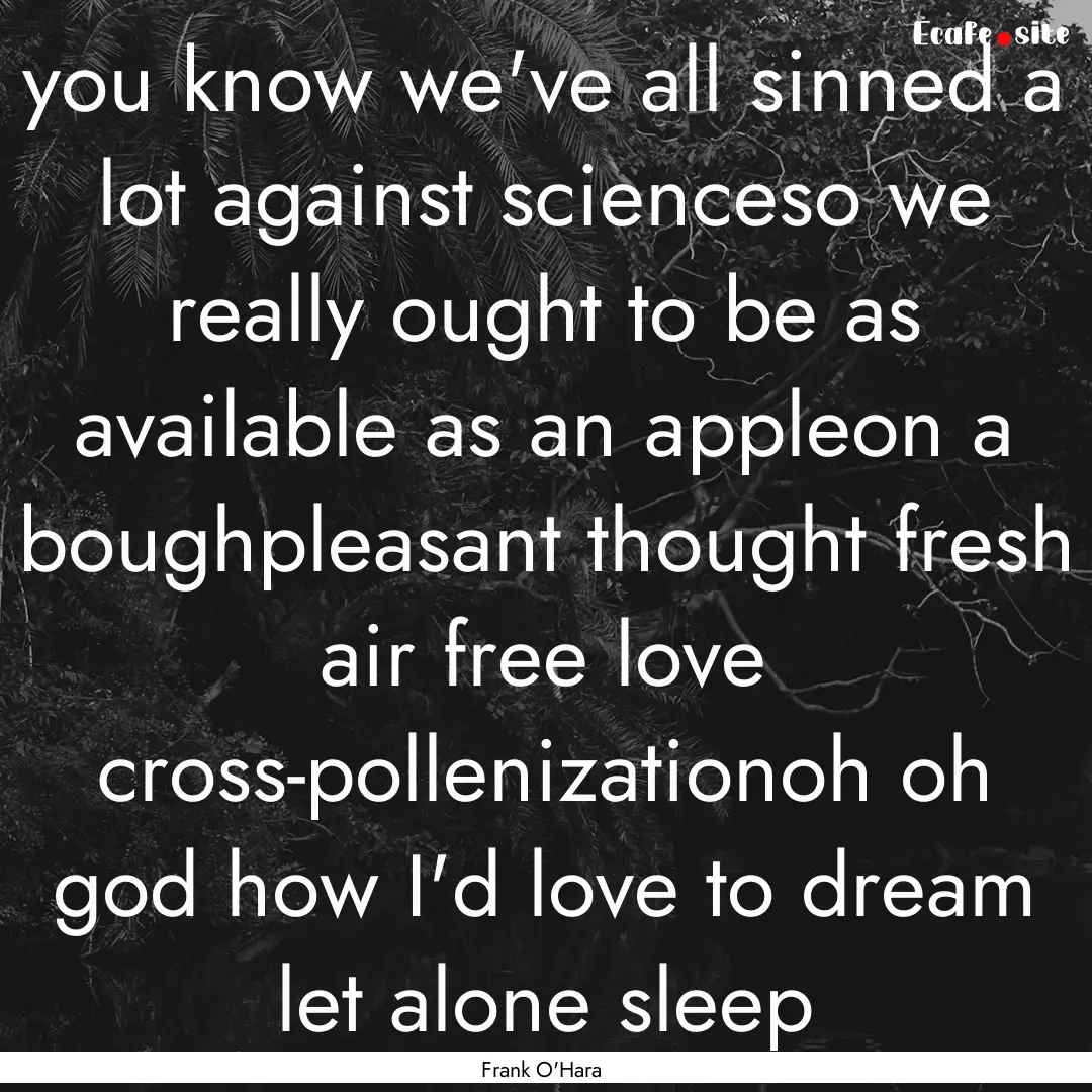 you know we've all sinned a lot against scienceso.... : Quote by Frank O'Hara