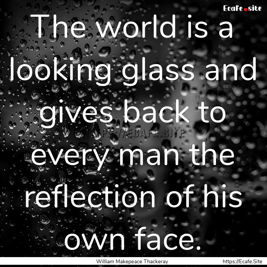 The world is a looking glass and gives back.... : Quote by William Makepeace Thackeray