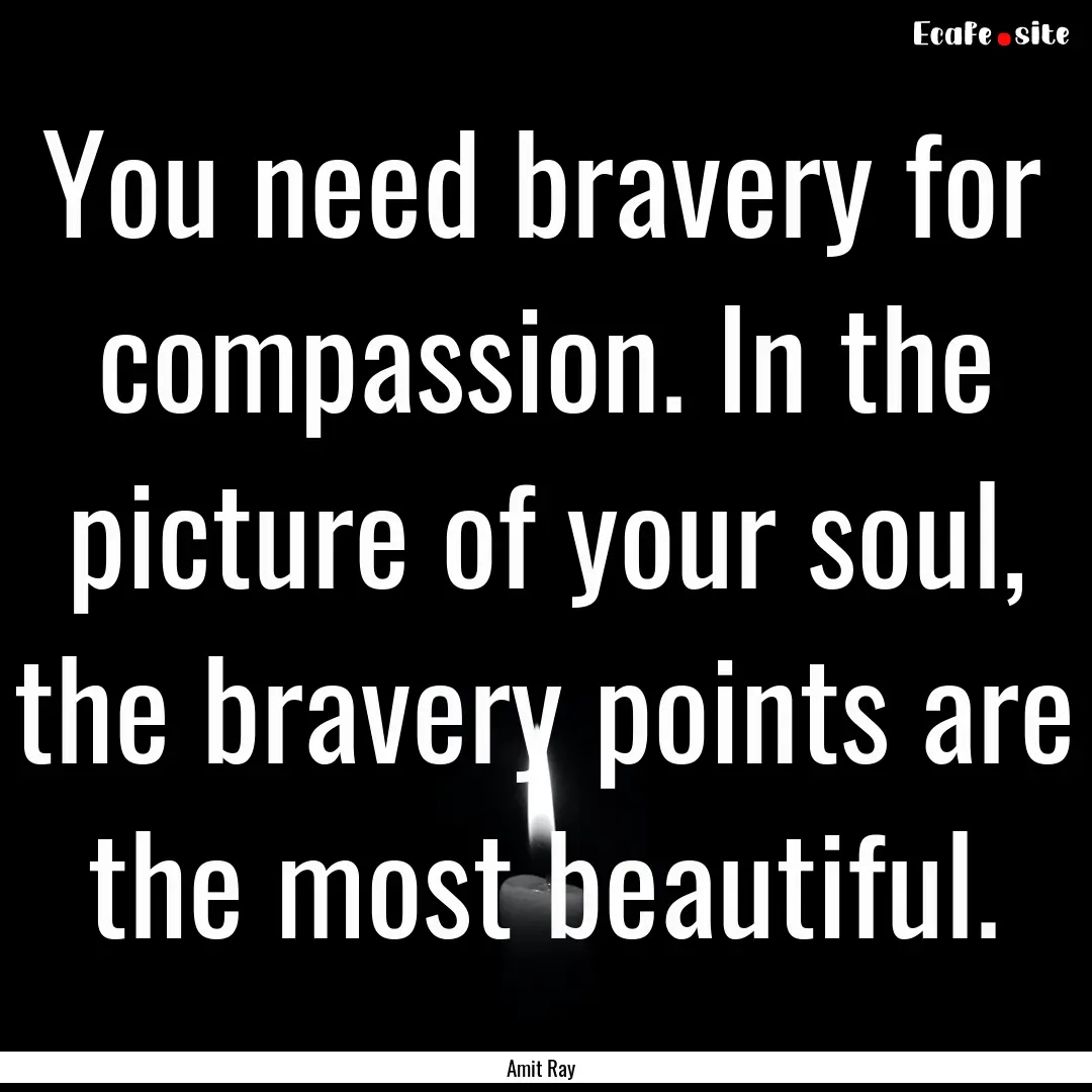 You need bravery for compassion. In the picture.... : Quote by Amit Ray