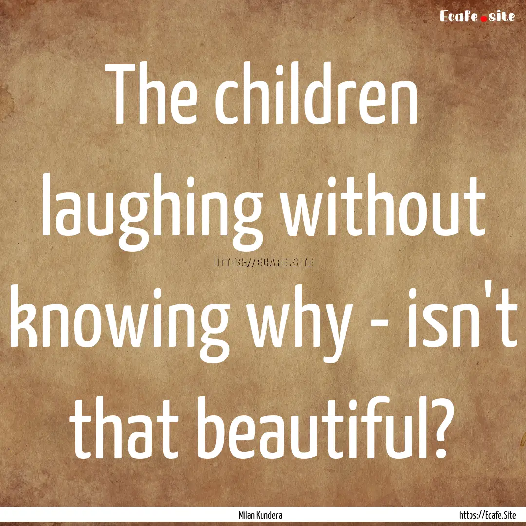 The children laughing without knowing why.... : Quote by Milan Kundera