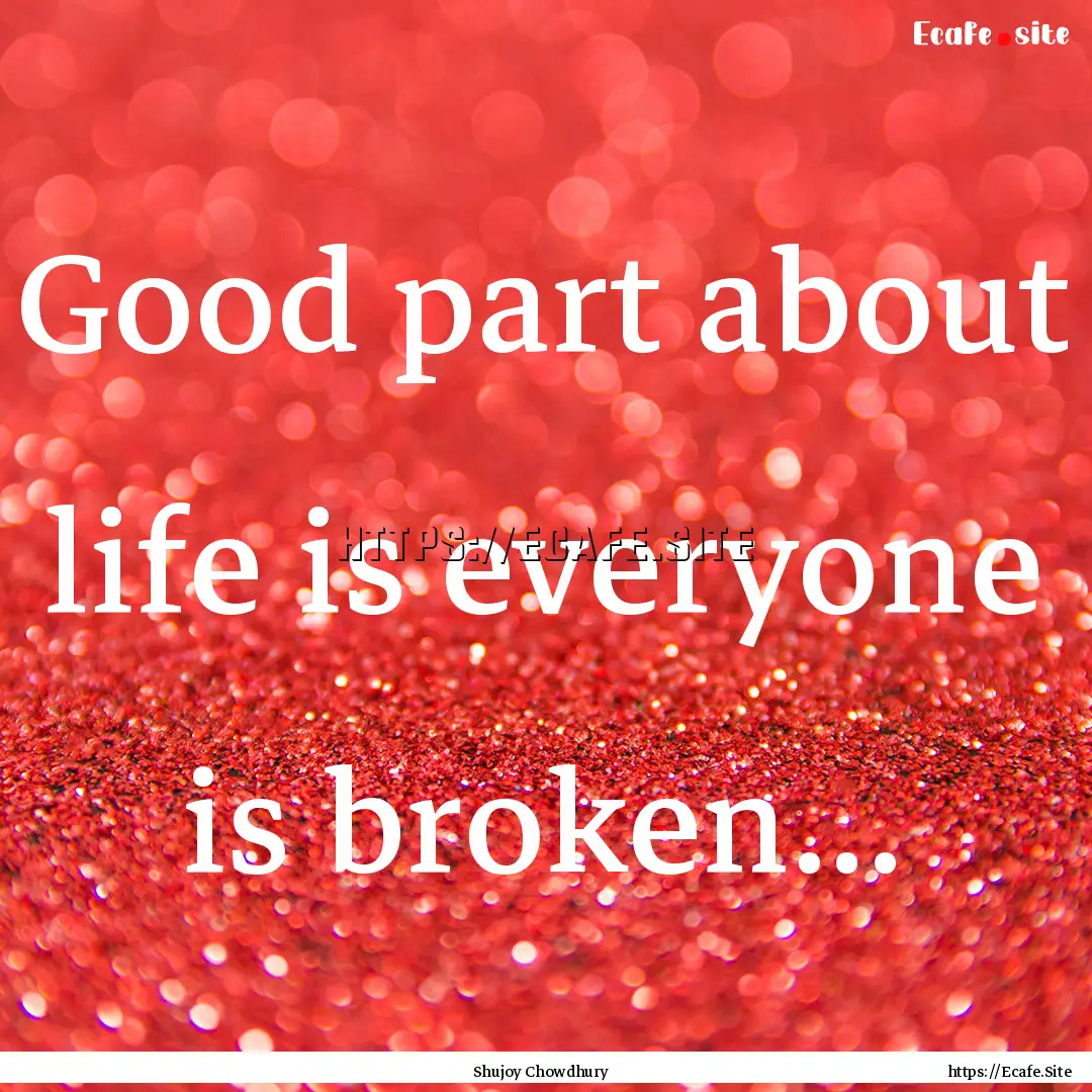 Good part about life is everyone is broken....... : Quote by Shujoy Chowdhury