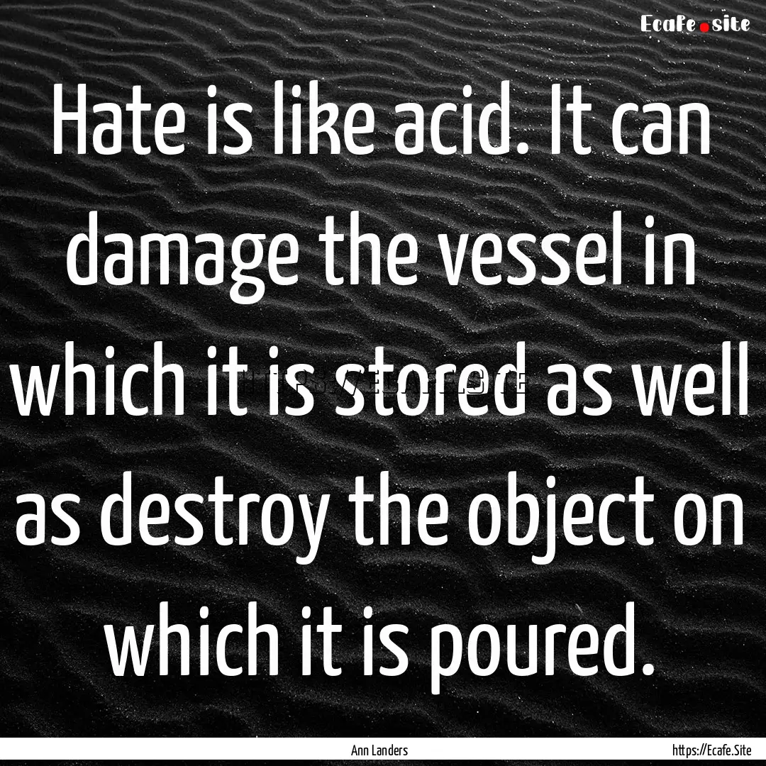 Hate is like acid. It can damage the vessel.... : Quote by Ann Landers