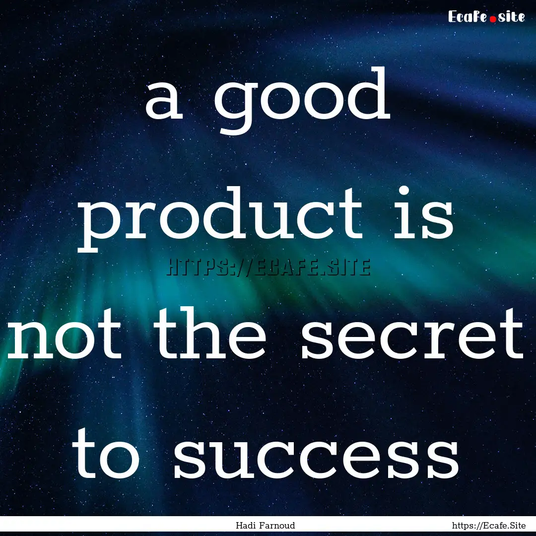 a good product is not the secret to success.... : Quote by Hadi Farnoud