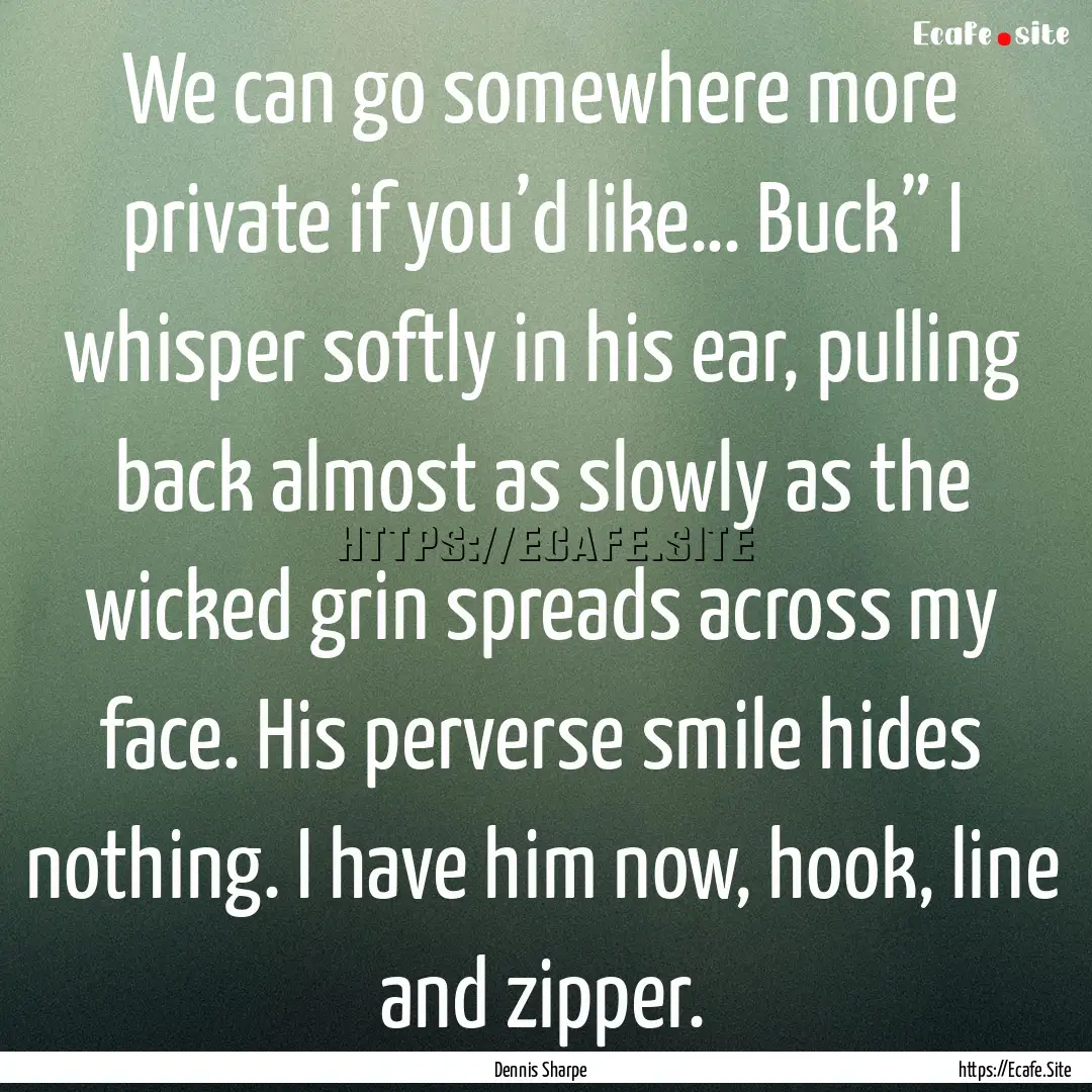 We can go somewhere more private if you’d.... : Quote by Dennis Sharpe