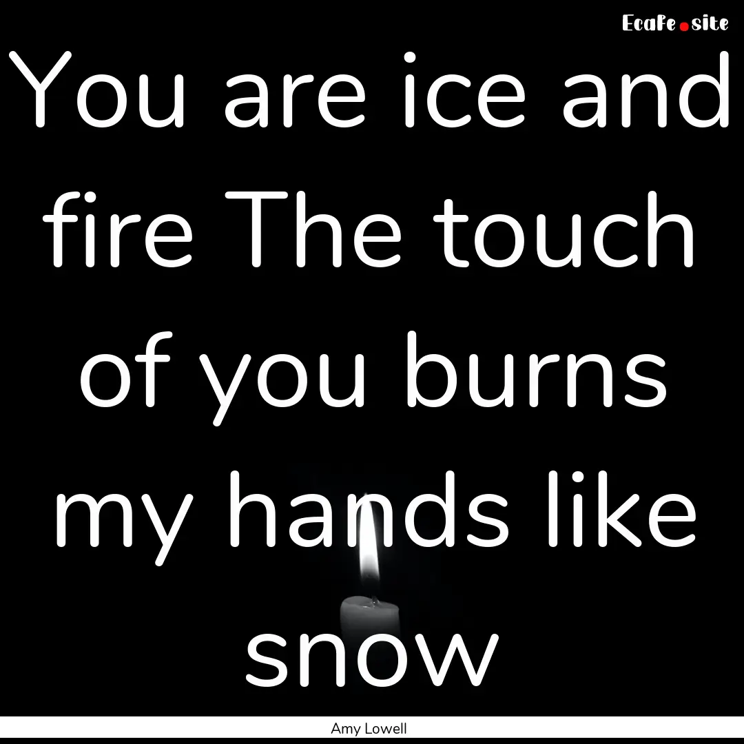 You are ice and fire The touch of you burns.... : Quote by Amy Lowell