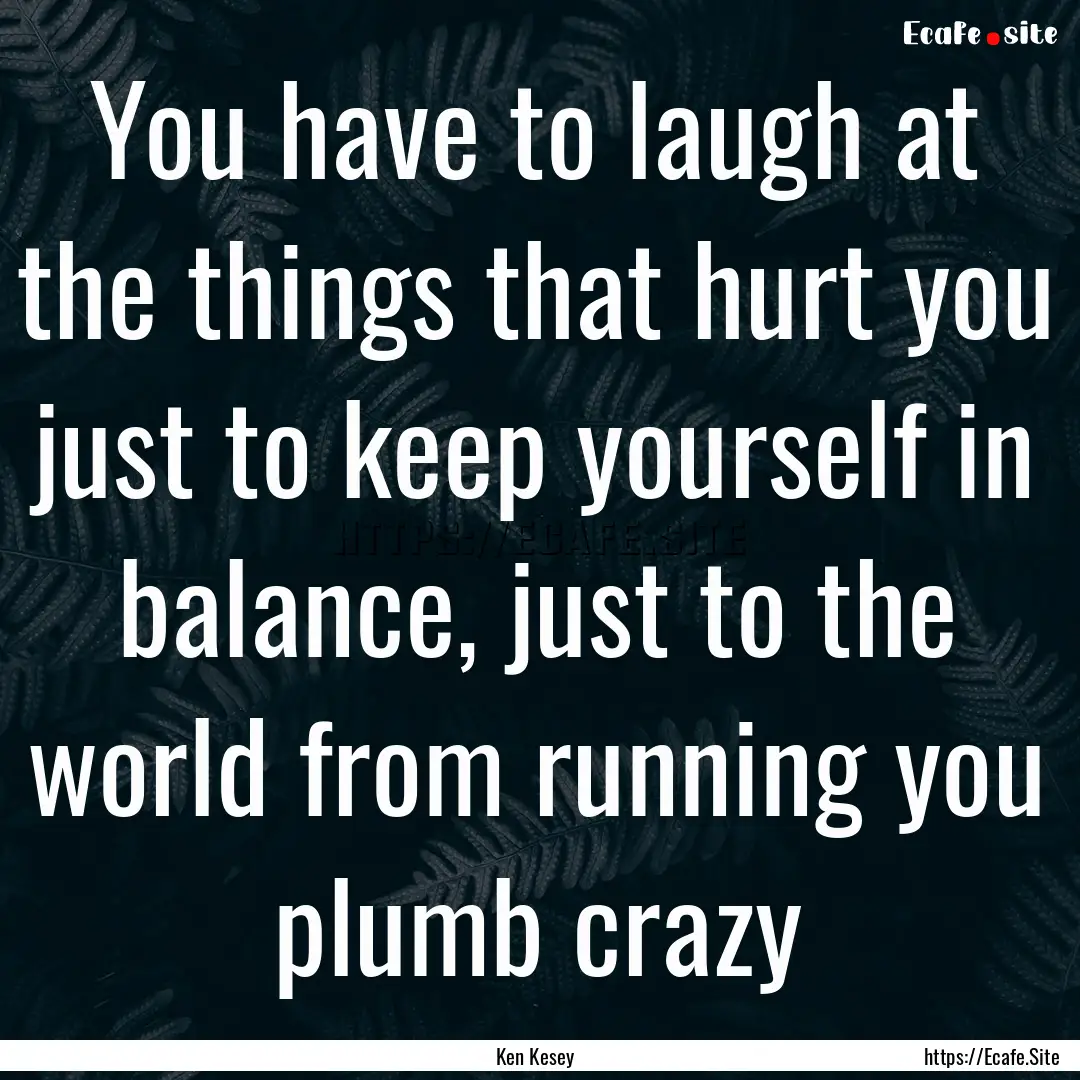 You have to laugh at the things that hurt.... : Quote by Ken Kesey