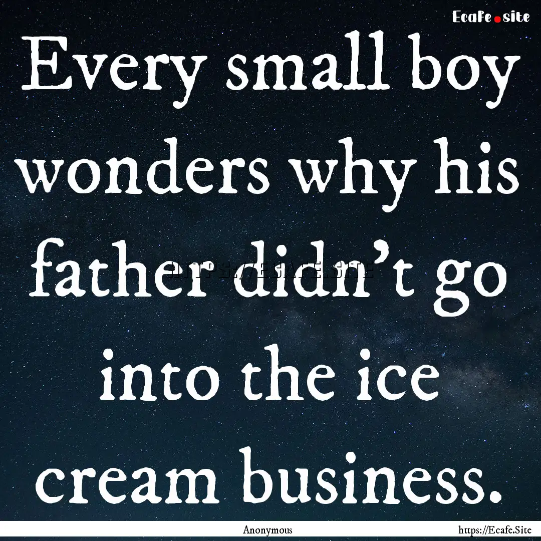 Every small boy wonders why his father didn't.... : Quote by Anonymous