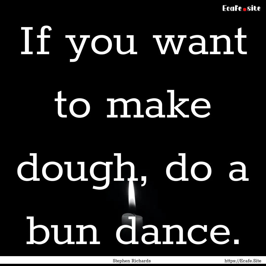 If you want to make dough, do a bun dance..... : Quote by Stephen Richards