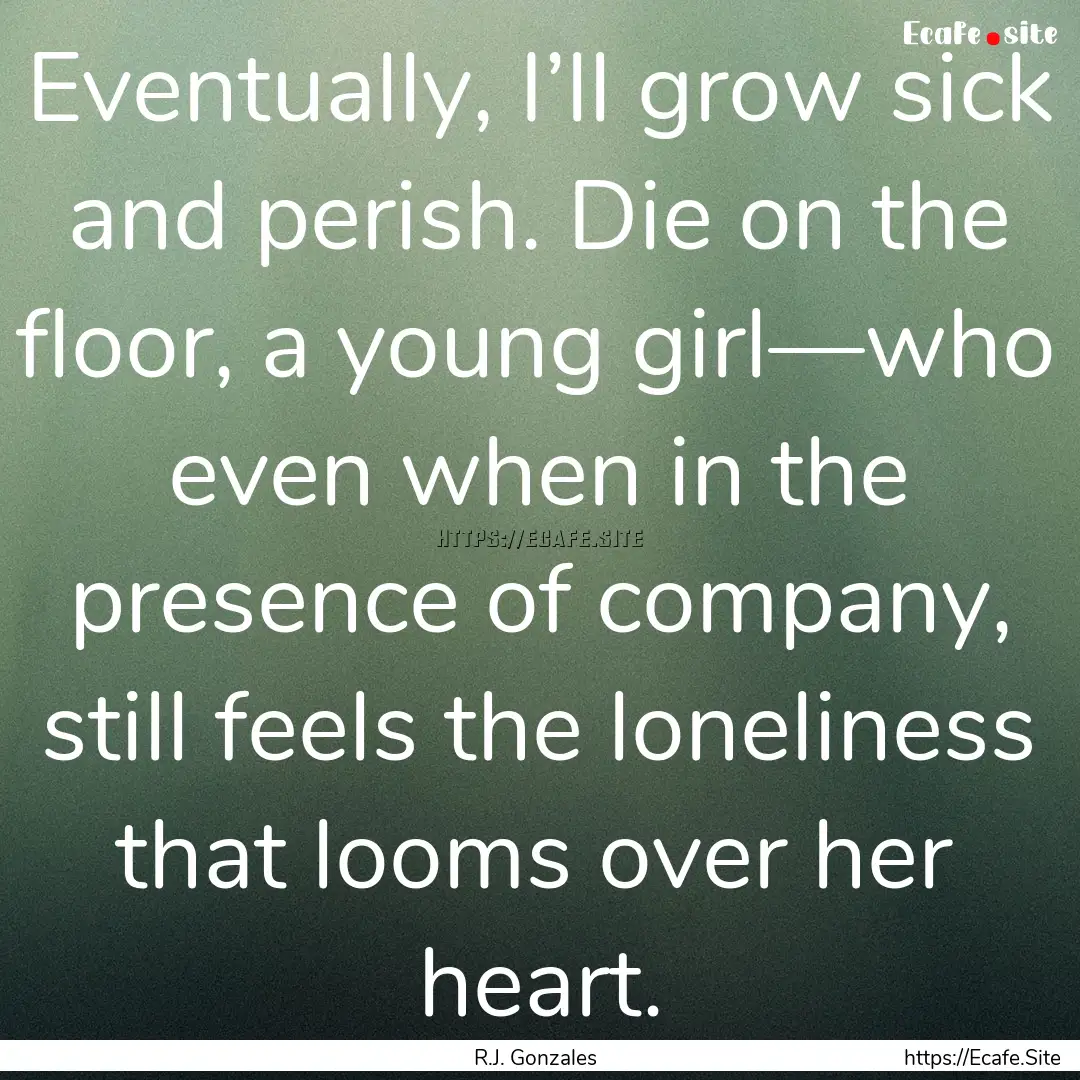 Eventually, I’ll grow sick and perish..... : Quote by R.J. Gonzales