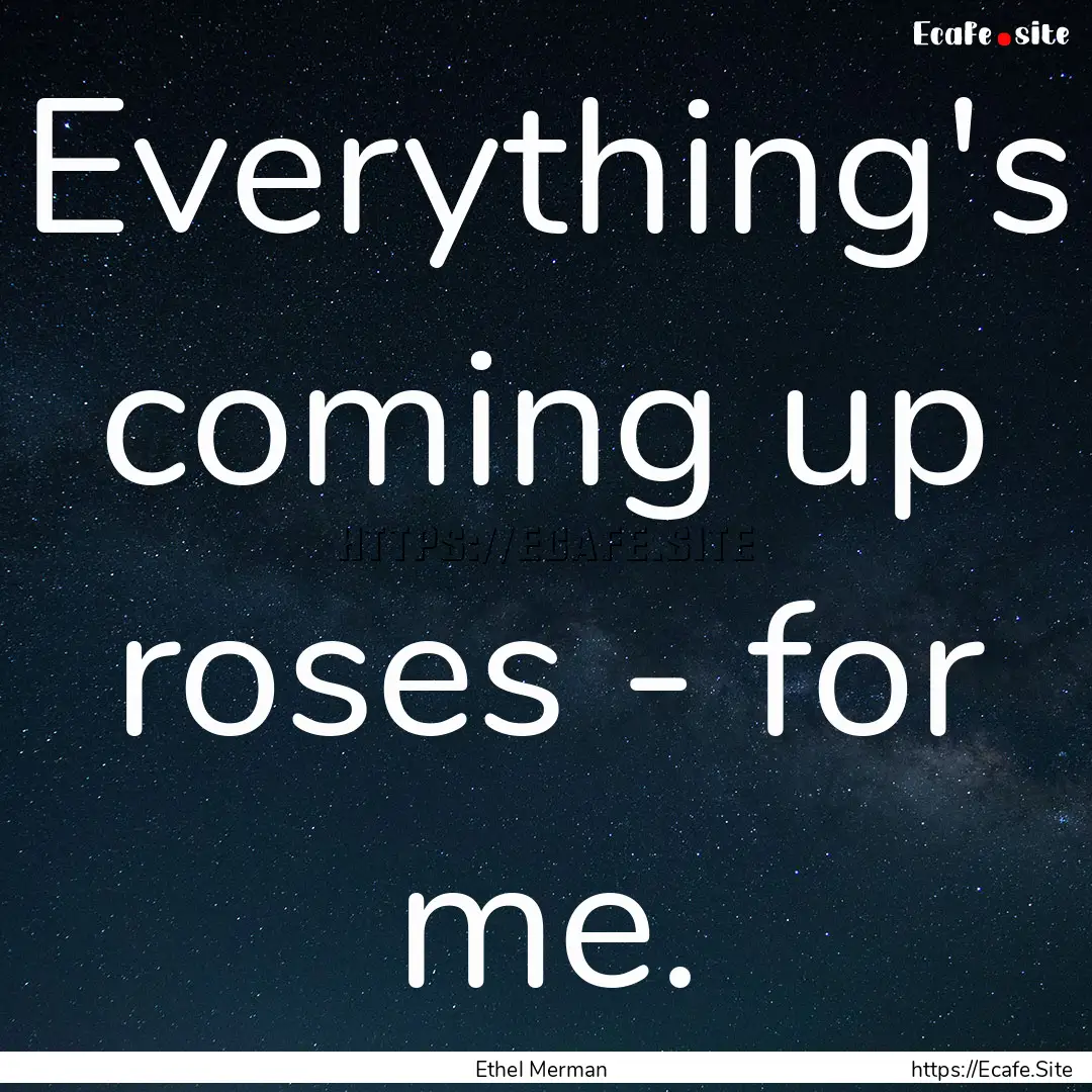 Everything's coming up roses - for me. : Quote by Ethel Merman