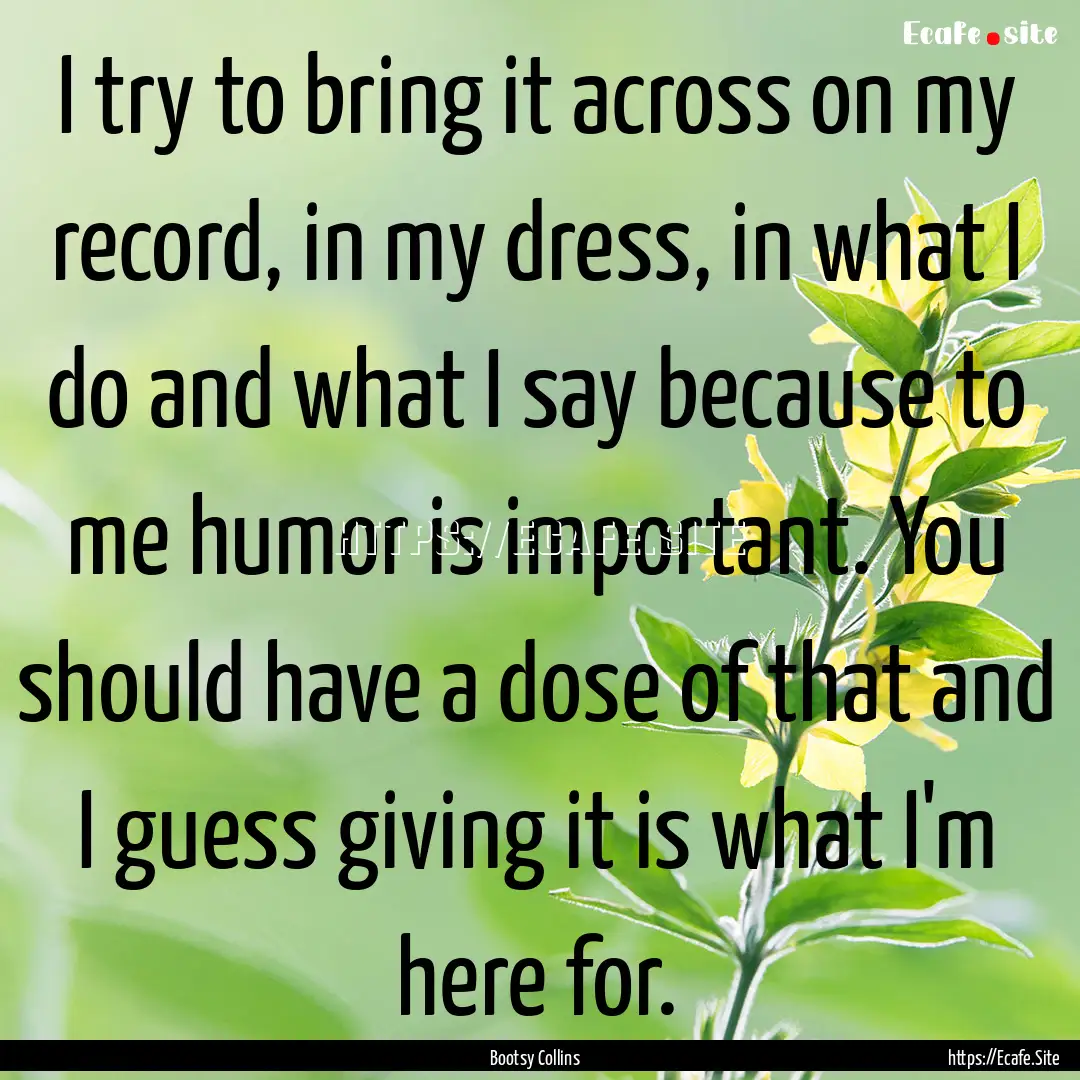 I try to bring it across on my record, in.... : Quote by Bootsy Collins