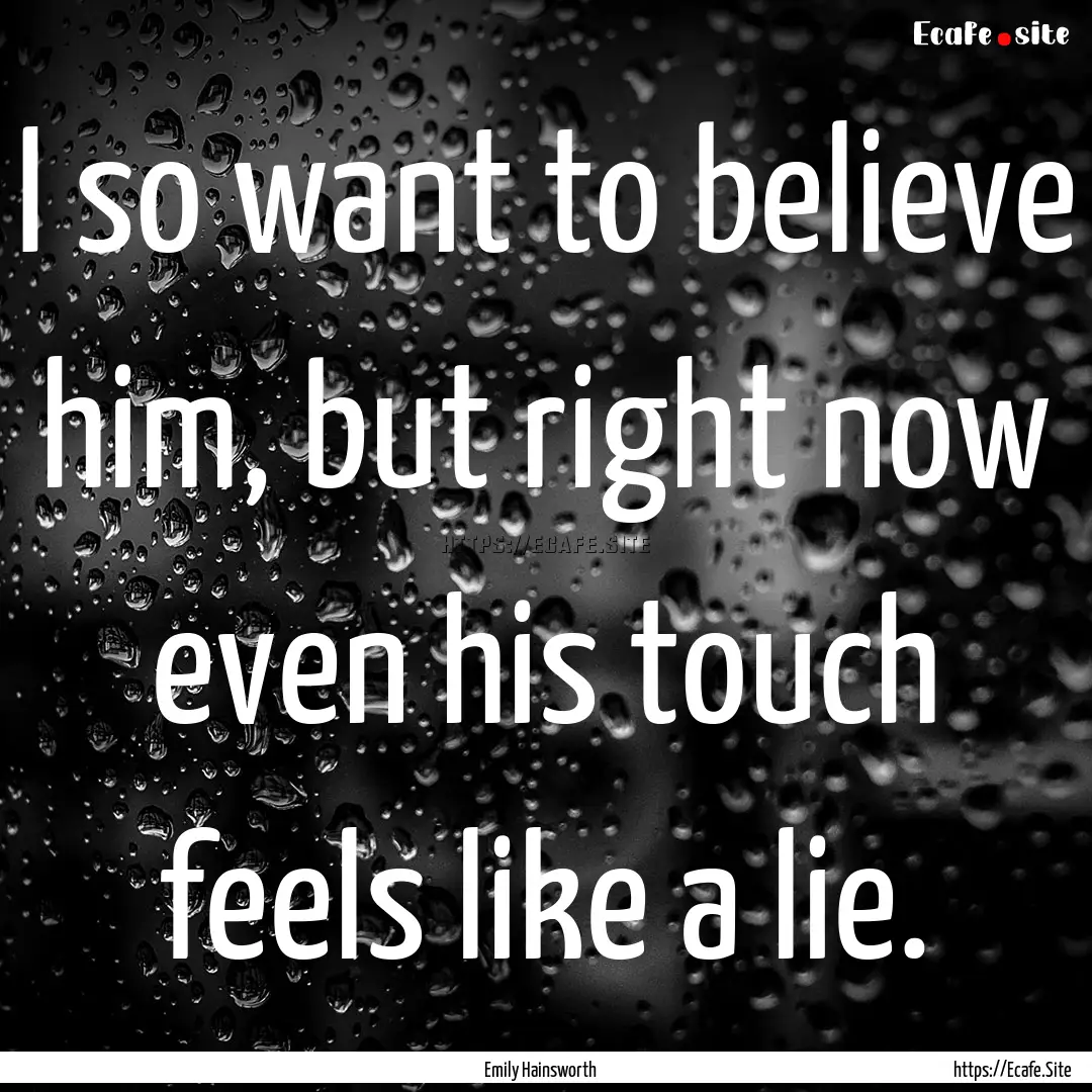 I so want to believe him, but right now even.... : Quote by Emily Hainsworth