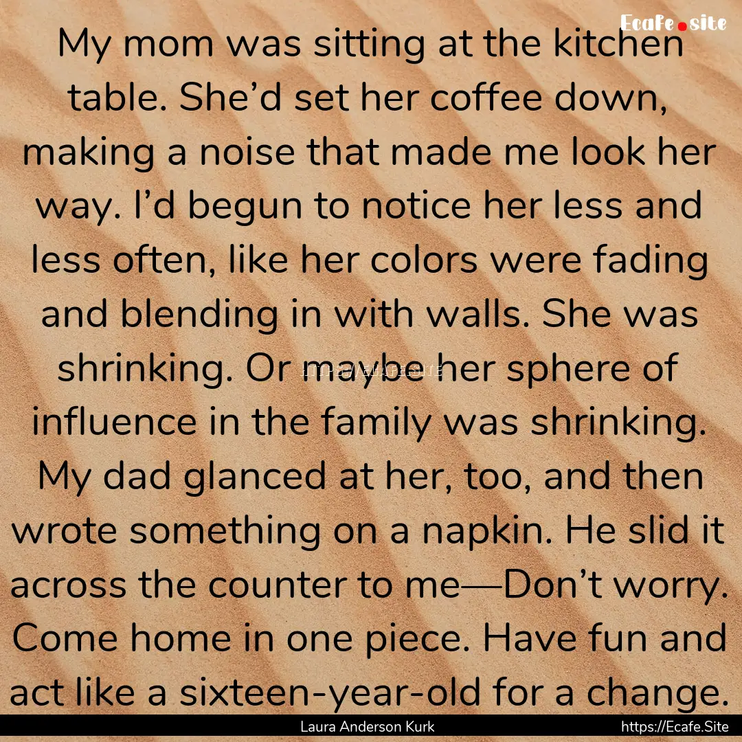 My mom was sitting at the kitchen table..... : Quote by Laura Anderson Kurk