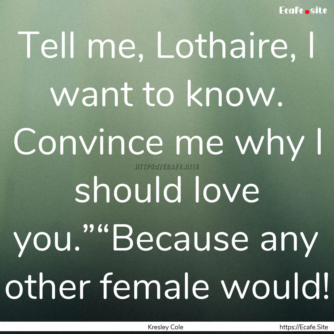 Tell me, Lothaire, I want to know. Convince.... : Quote by Kresley Cole