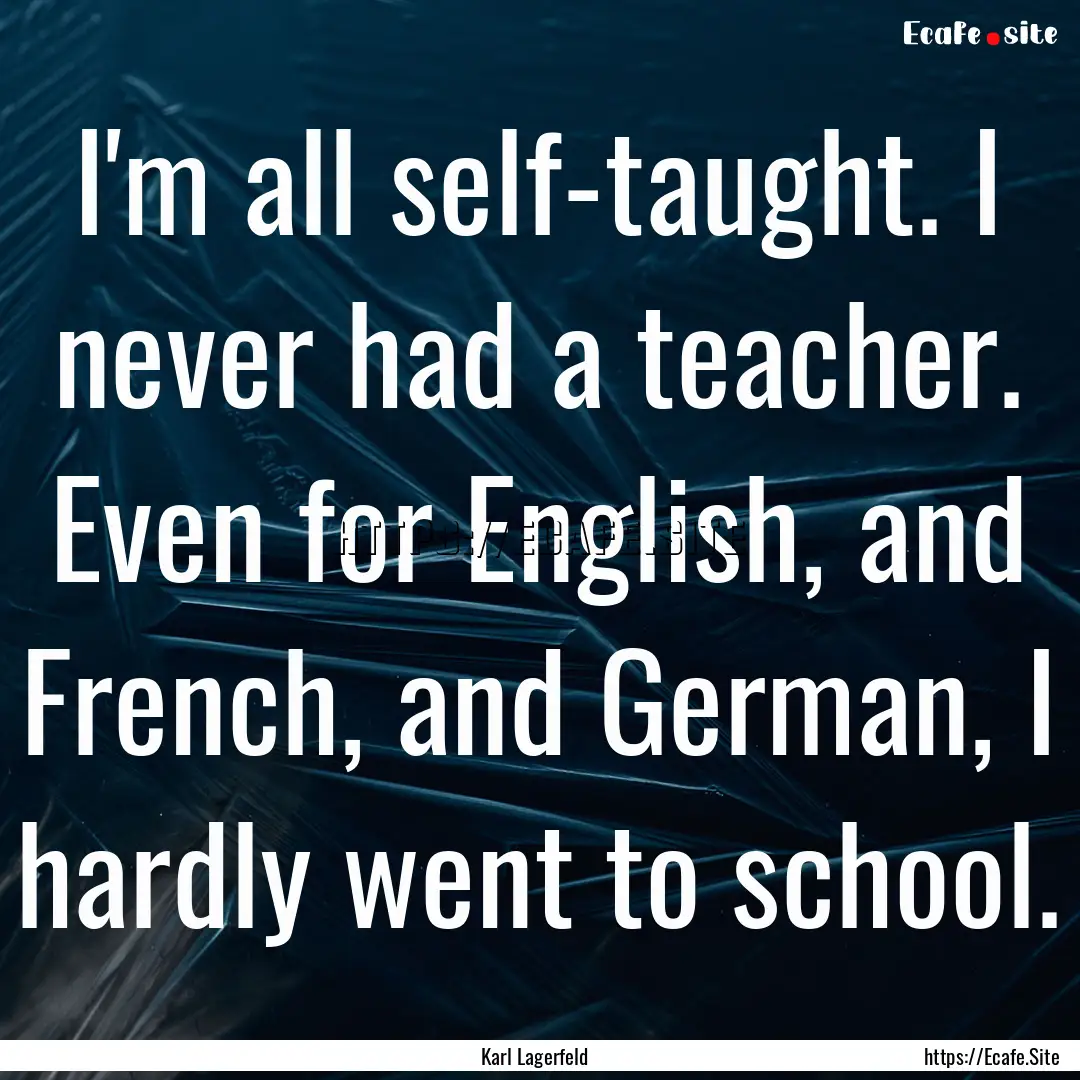 I'm all self-taught. I never had a teacher..... : Quote by Karl Lagerfeld