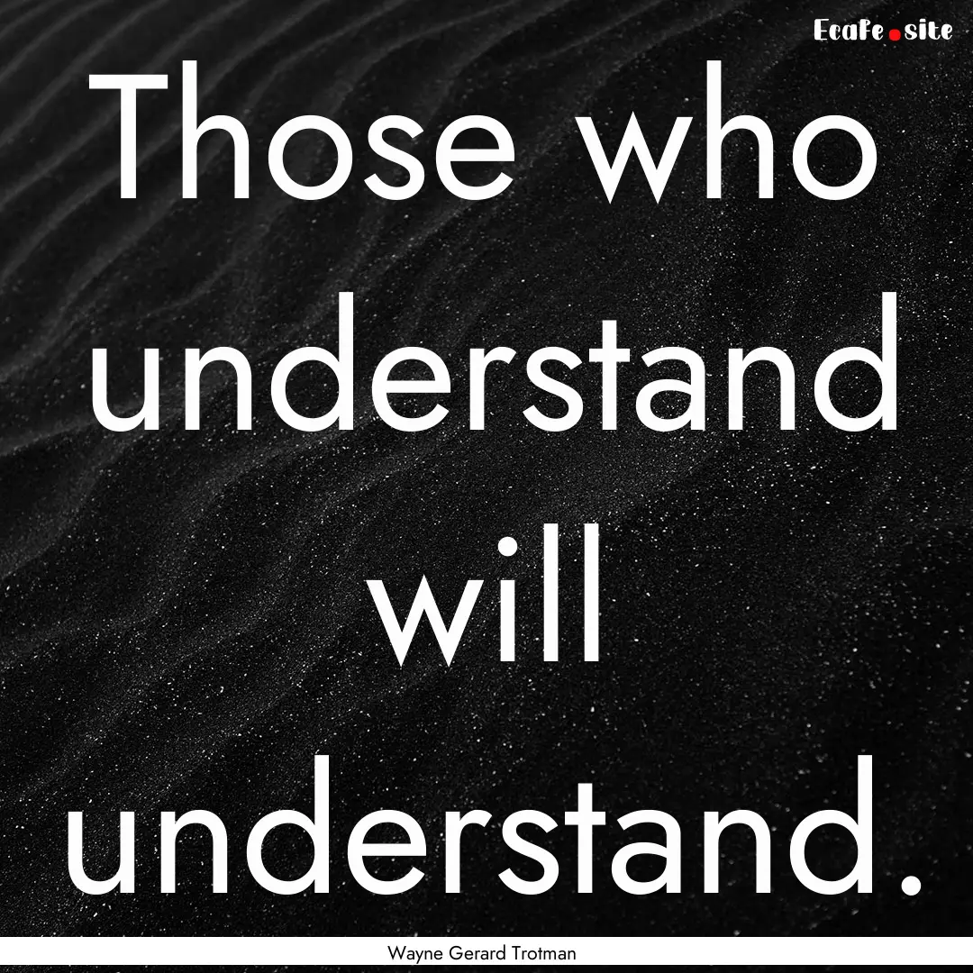 Those who understand will understand. : Quote by Wayne Gerard Trotman