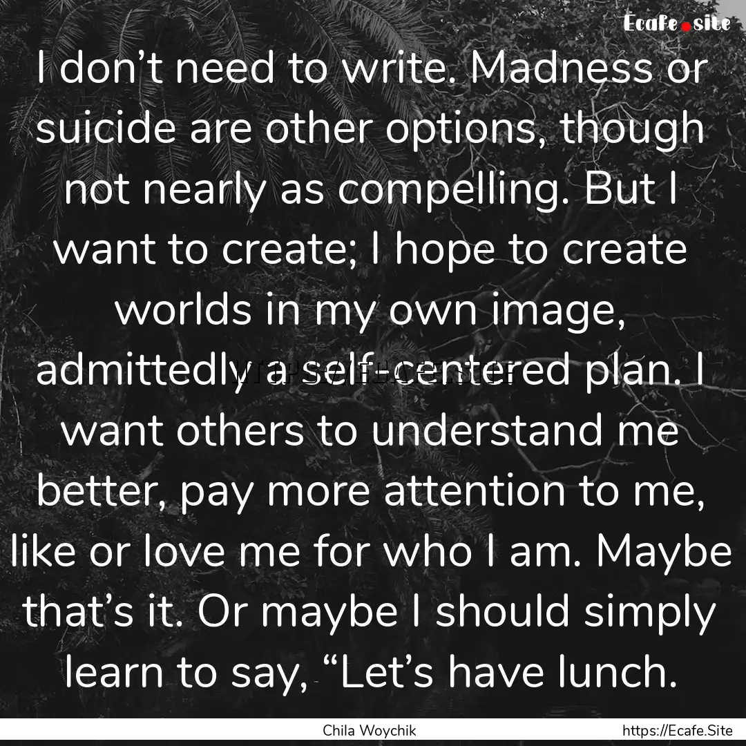 I don’t need to write. Madness or suicide.... : Quote by Chila Woychik