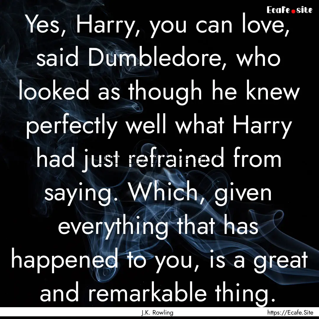 Yes, Harry, you can love, said Dumbledore,.... : Quote by J.K. Rowling