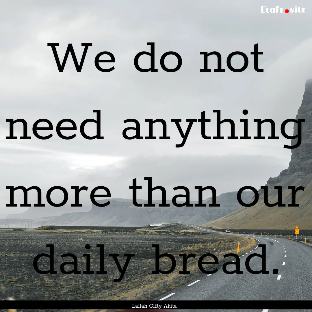 We do not need anything more than our daily.... : Quote by Lailah Gifty Akita