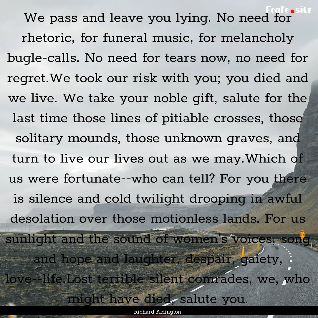 We pass and leave you lying. No need for.... : Quote by Richard Aldington