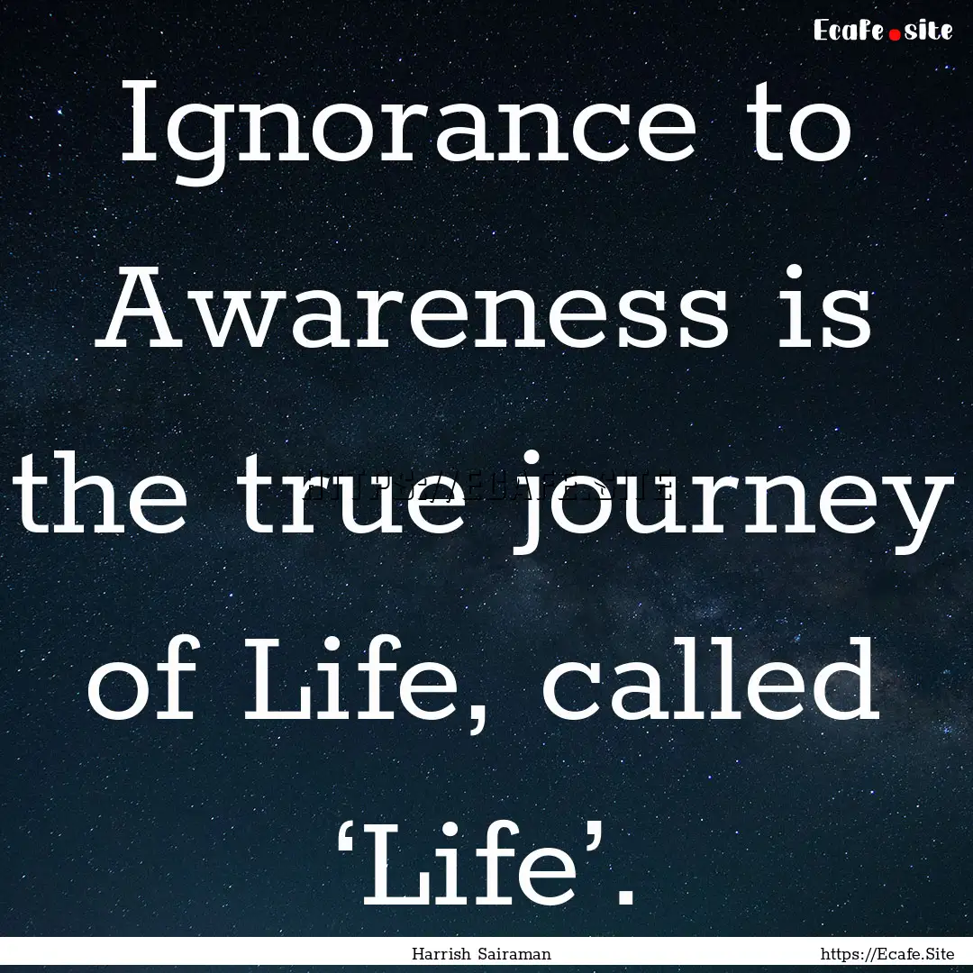 Ignorance to Awareness is the true journey.... : Quote by Harrish Sairaman