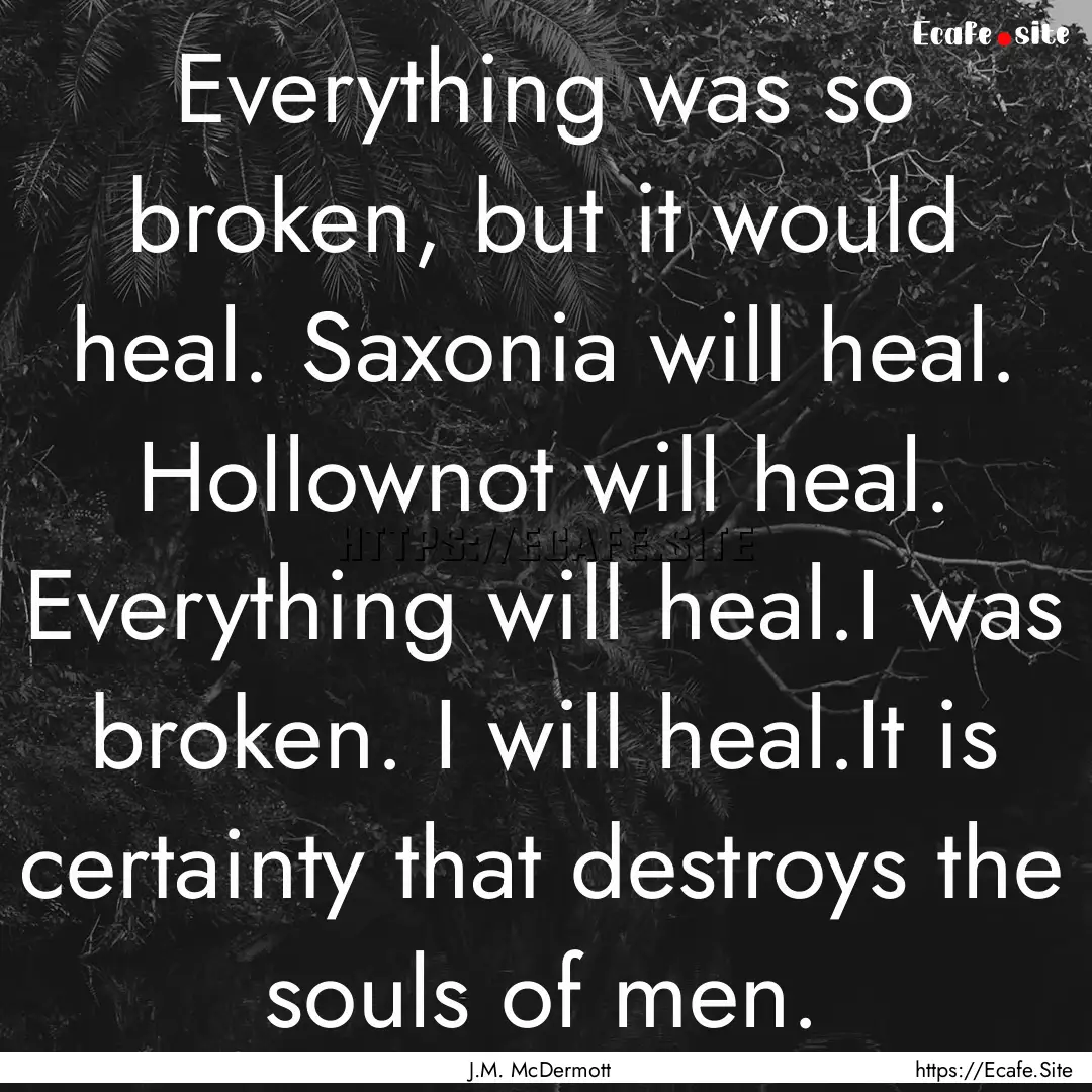 Everything was so broken, but it would heal..... : Quote by J.M. McDermott