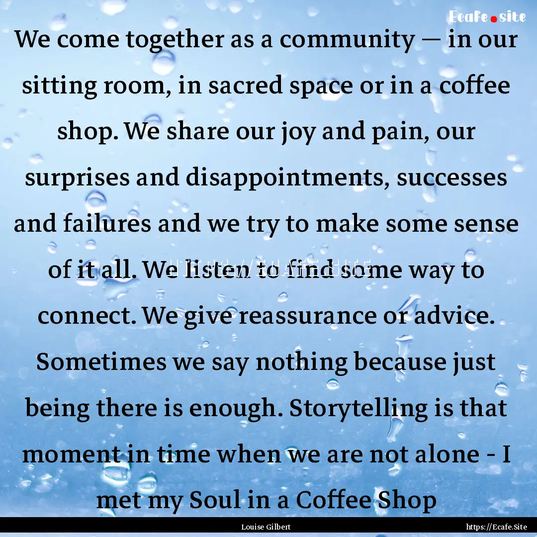 We come together as a community — in our.... : Quote by Louise Gilbert