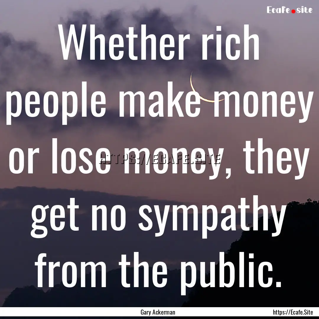 Whether rich people make money or lose money,.... : Quote by Gary Ackerman