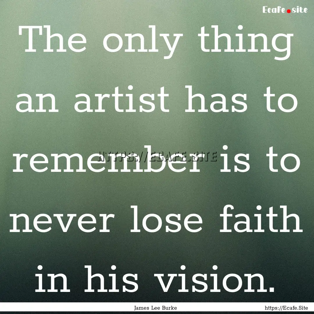 The only thing an artist has to remember.... : Quote by James Lee Burke