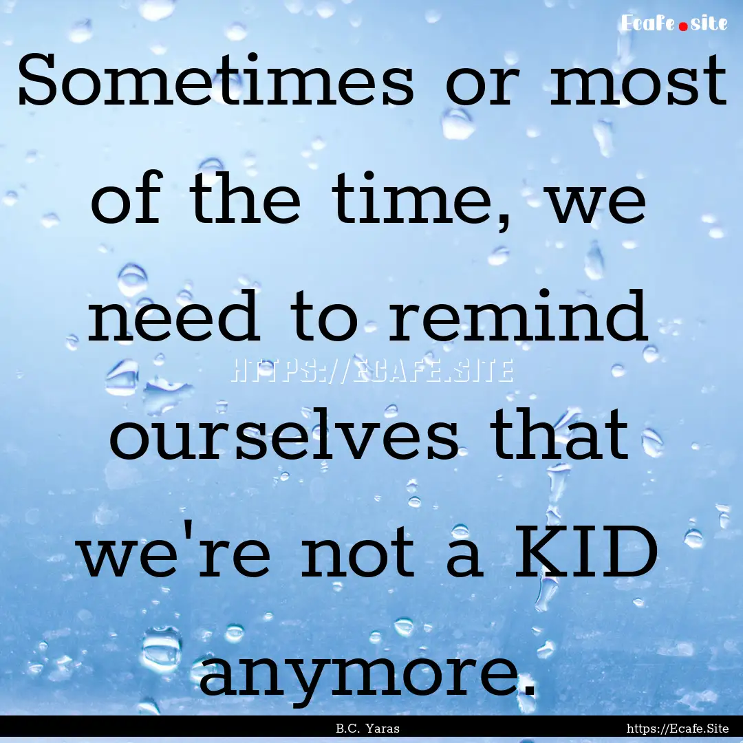 Sometimes or most of the time, we need to.... : Quote by B.C. Yaras