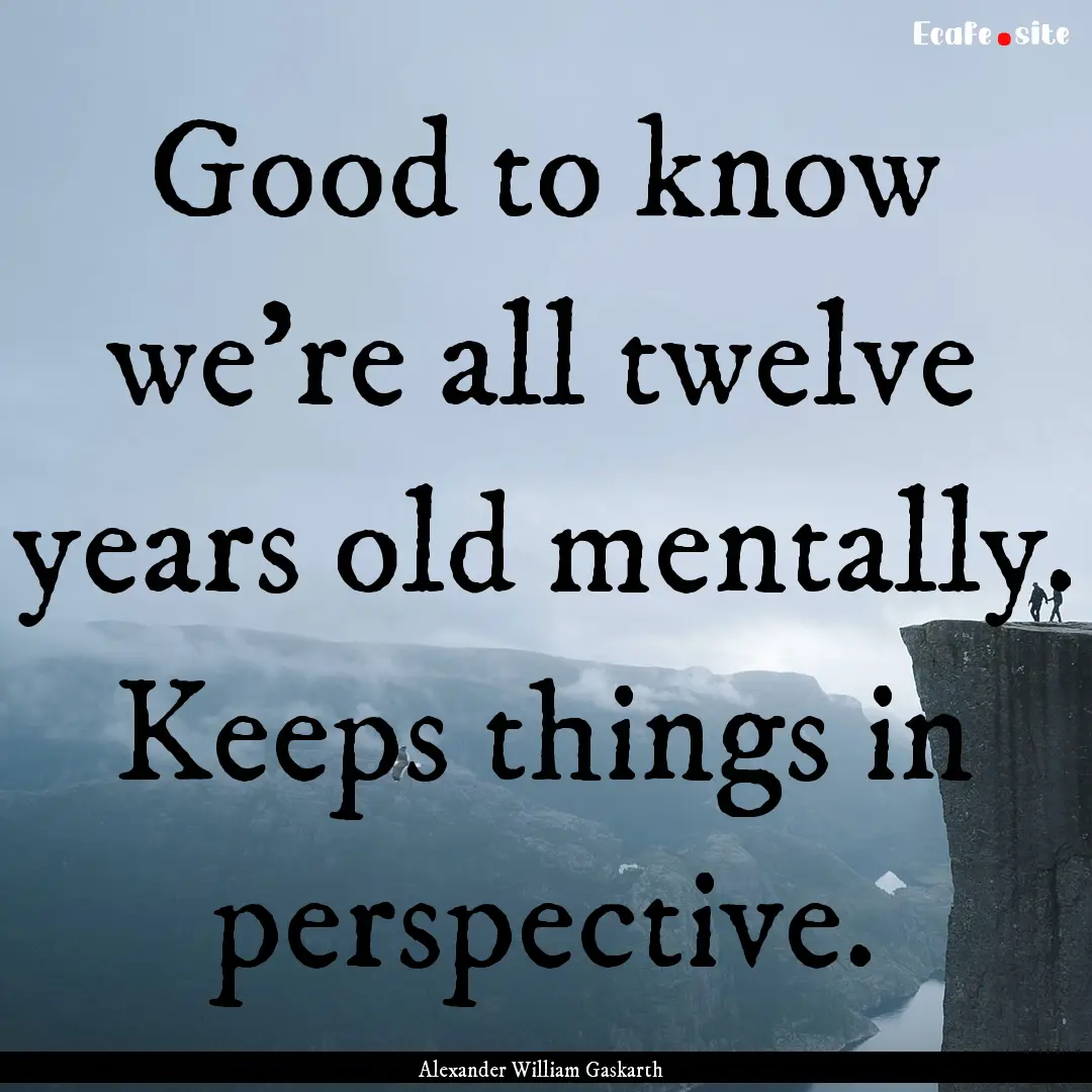 Good to know we're all twelve years old mentally..... : Quote by Alexander William Gaskarth