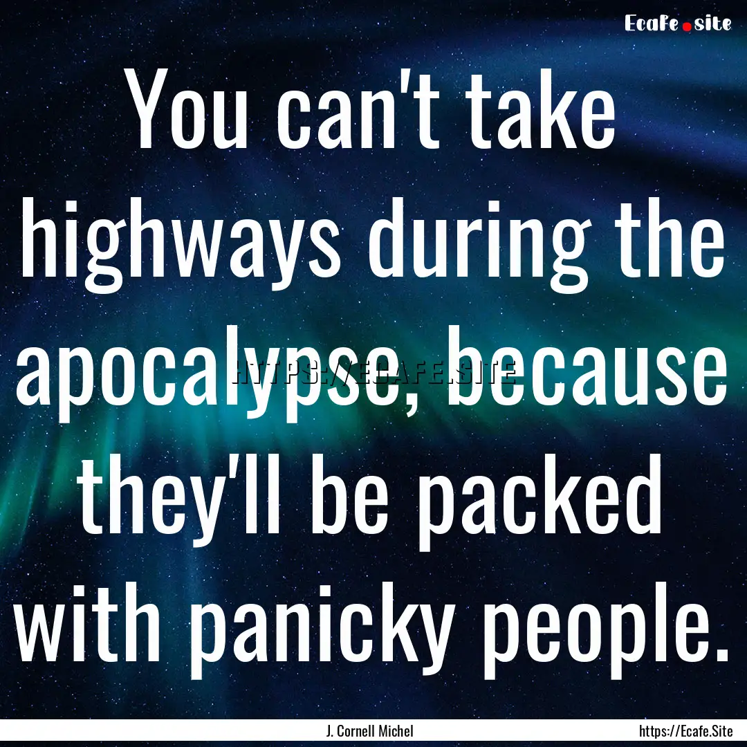 You can't take highways during the apocalypse,.... : Quote by J. Cornell Michel