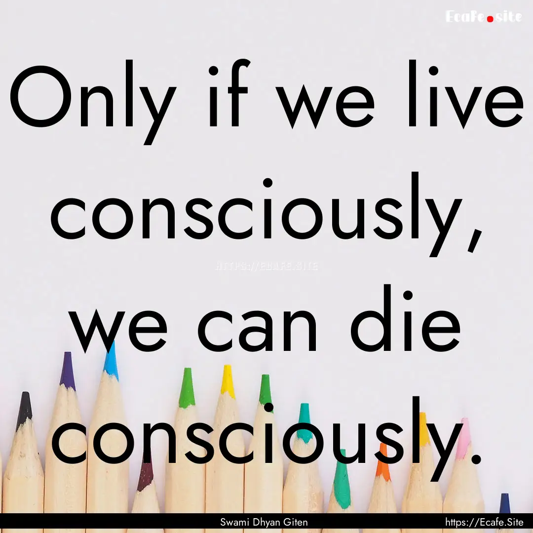 Only if we live consciously, we can die consciously..... : Quote by Swami Dhyan Giten