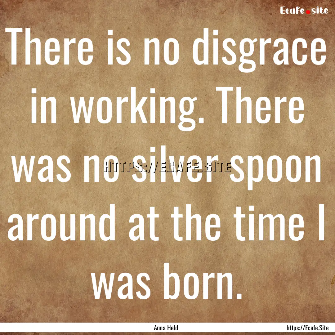 There is no disgrace in working. There was.... : Quote by Anna Held