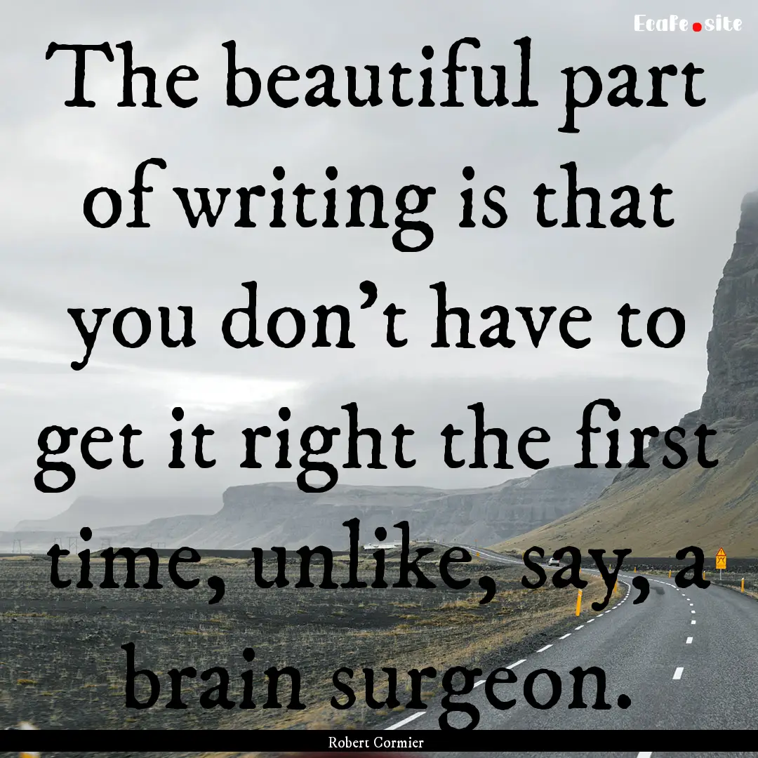 The beautiful part of writing is that you.... : Quote by Robert Cormier