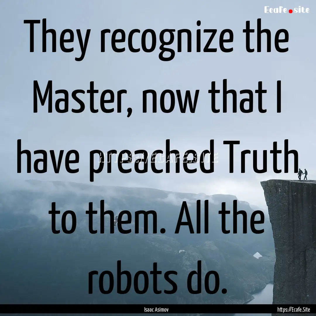 They recognize the Master, now that I have.... : Quote by Isaac Asimov