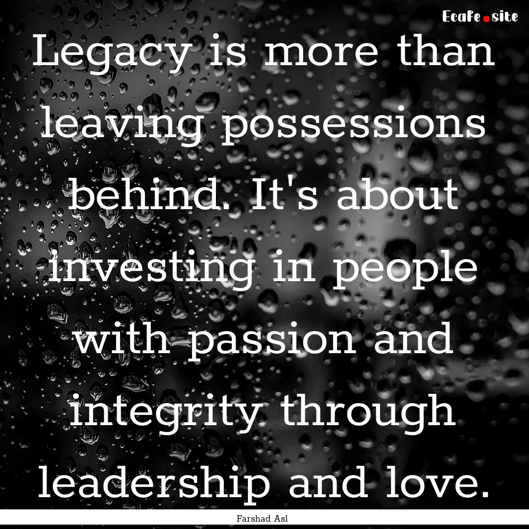 Legacy is more than leaving possessions behind..... : Quote by Farshad Asl