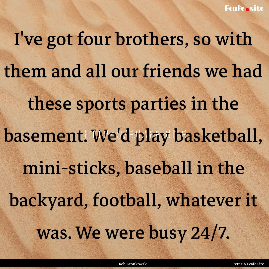 I've got four brothers, so with them and.... : Quote by Rob Gronkowski