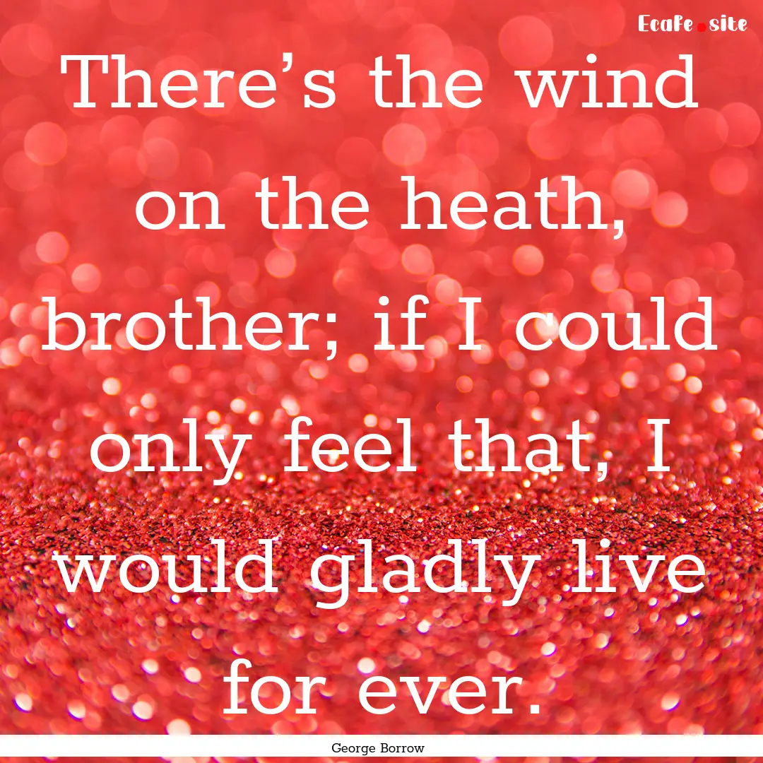 There’s the wind on the heath, brother;.... : Quote by George Borrow