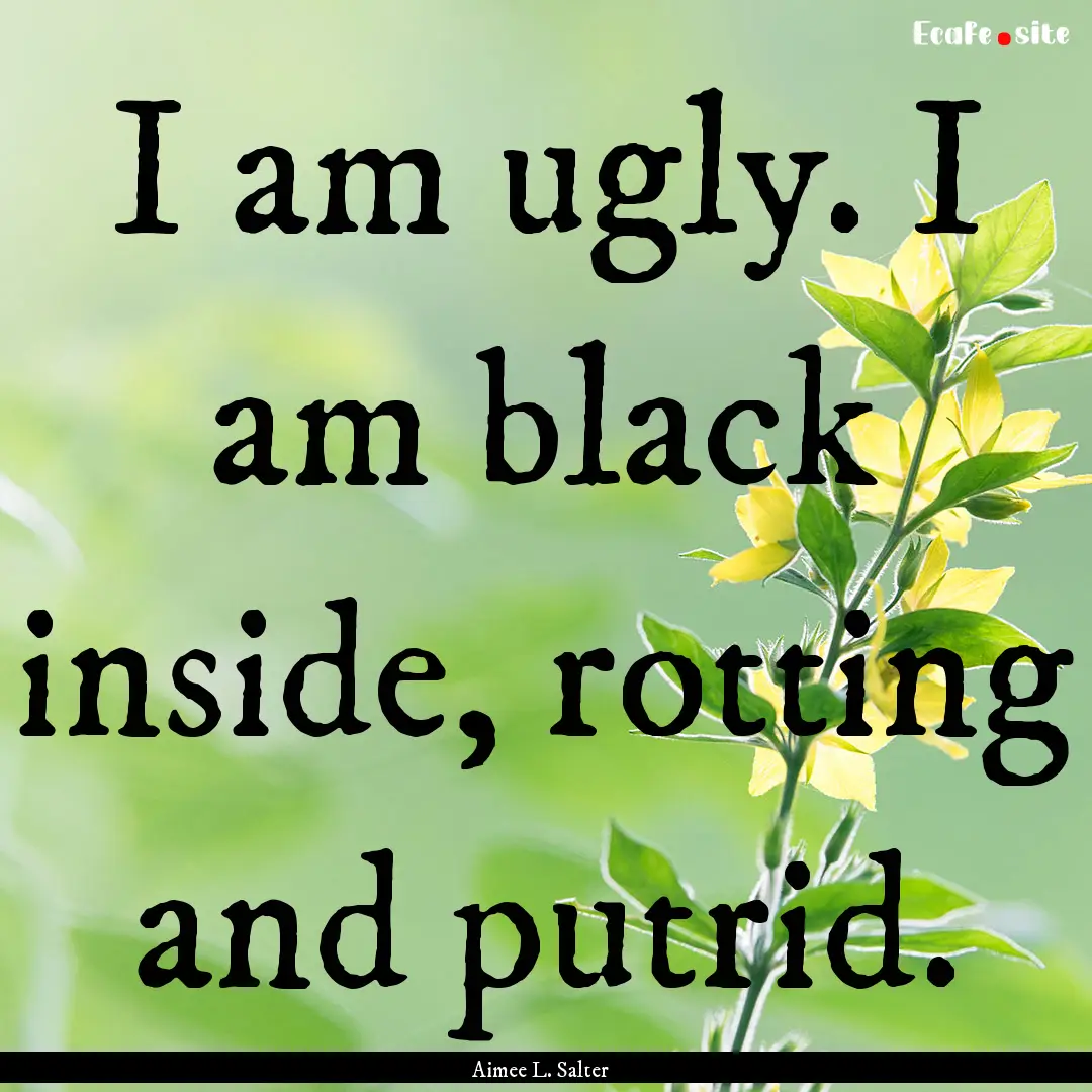 I am ugly. I am black inside, rotting and.... : Quote by Aimee L. Salter