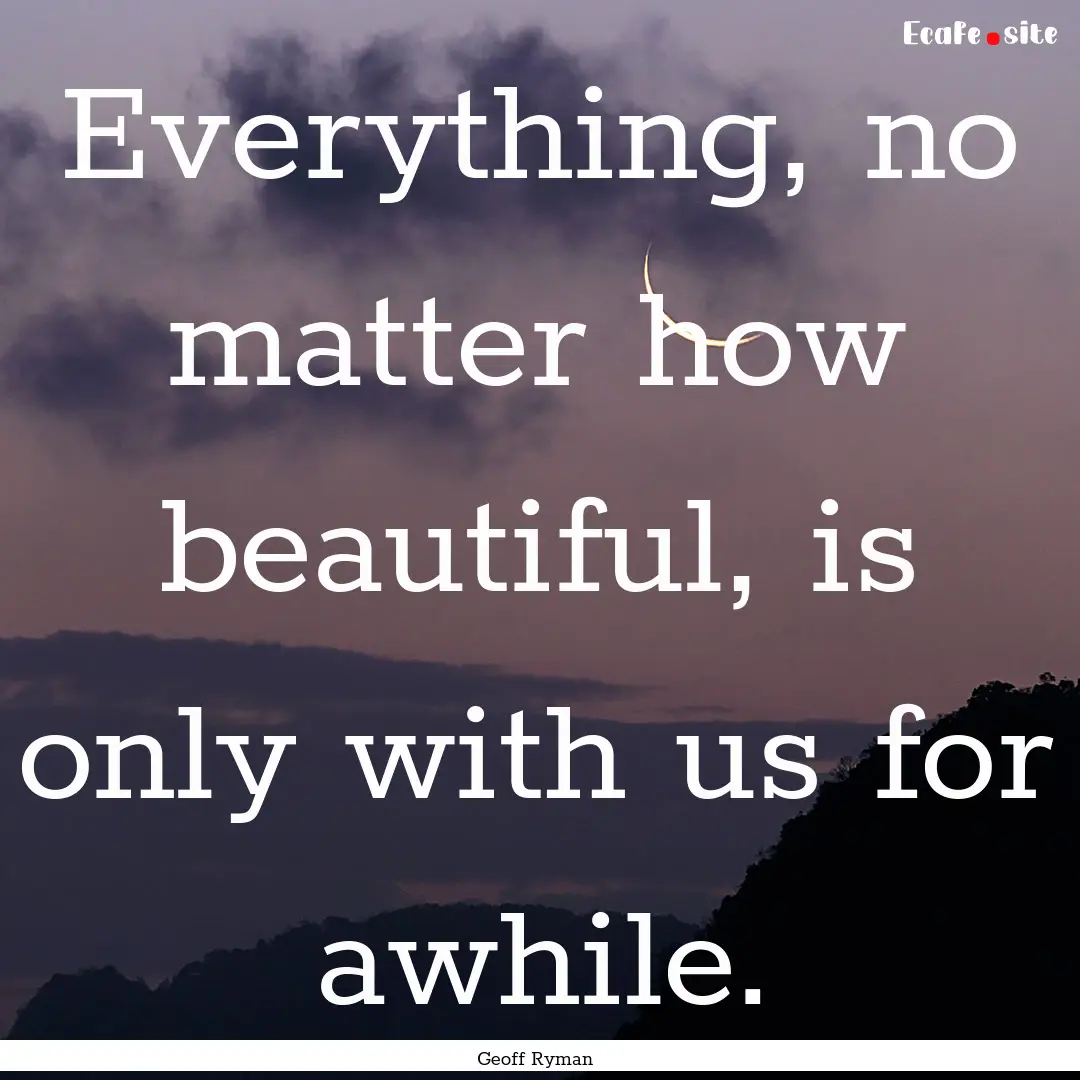 Everything, no matter how beautiful, is only.... : Quote by Geoff Ryman