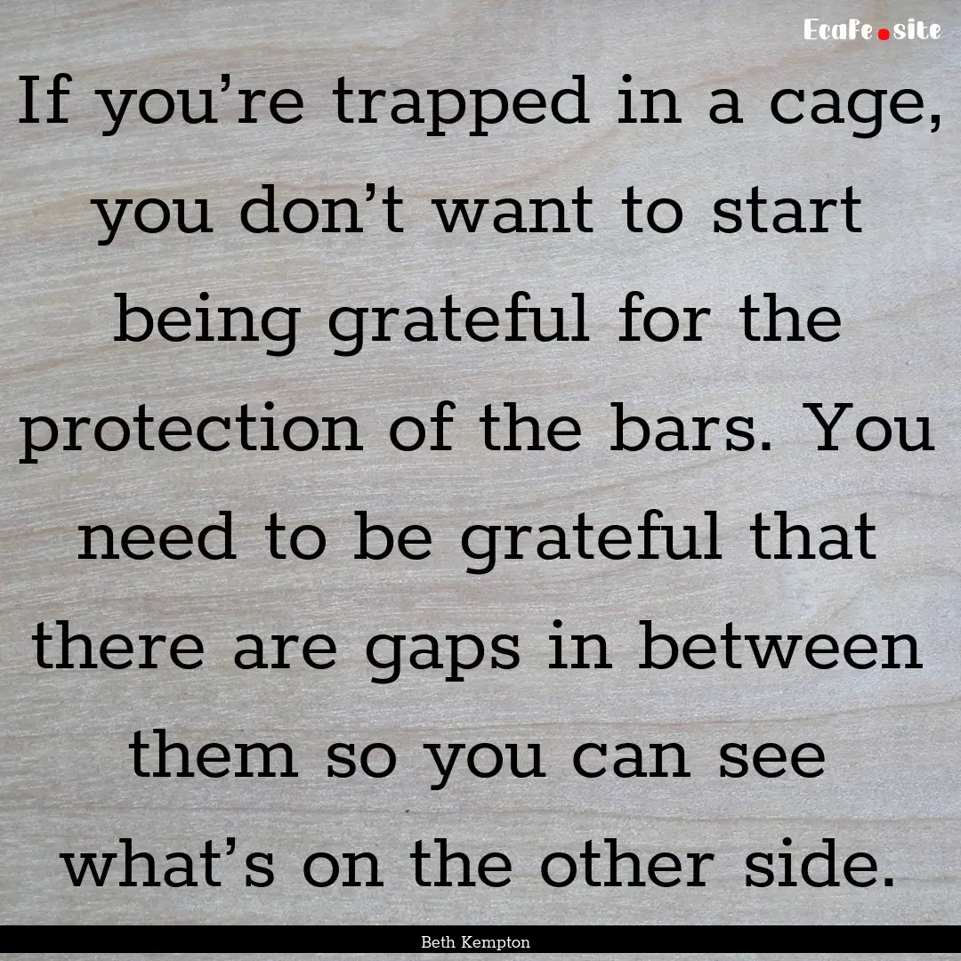 If you’re trapped in a cage, you don’t.... : Quote by Beth Kempton